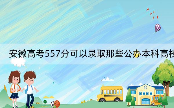 安徽高考557分可以錄取那些公辦本科高校?(供2025屆高三考生參考)