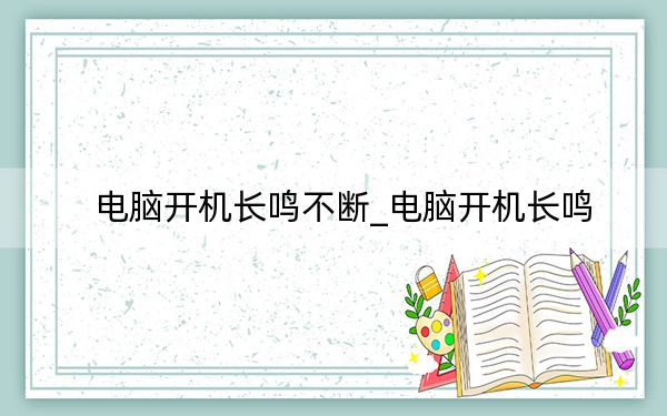 電腦開(kāi)機(jī)長(zhǎng)鳴不斷_電腦開(kāi)機(jī)長(zhǎng)鳴
