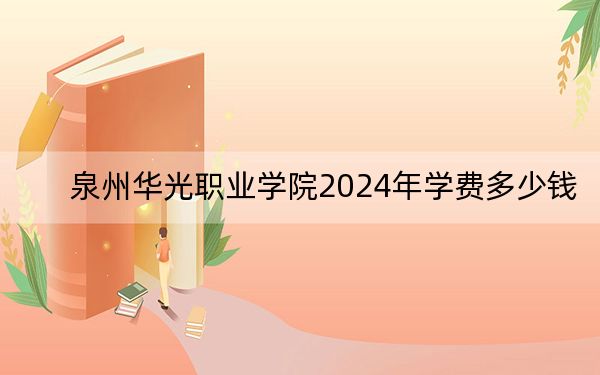 泉州華光職業(yè)學(xué)院2024年學(xué)費(fèi)多少錢,？每年10800元-12800元（各專業(yè)收費(fèi)標(biāo)準(zhǔn)）
