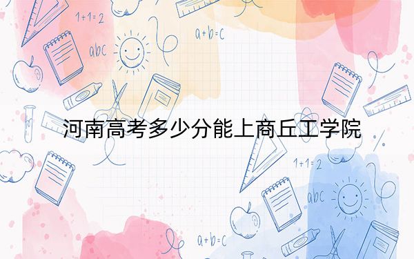 河南高考多少分能上商丘工學(xué)院,?附2022-2024年最低錄取分?jǐn)?shù)線