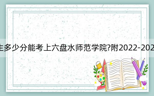 福建考生多少分能考上六盤水師范學(xué)院?附2022-2024年院校投檔線