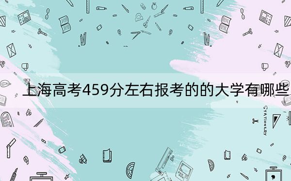 上海高考459分左右報(bào)考的的大學(xué)有哪些,?(附帶2022-2024年459錄取大學(xué)名單)