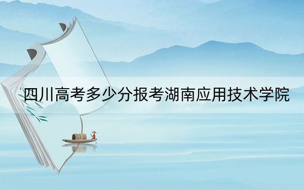 四川高考多少分報(bào)考湖南應(yīng)用技術(shù)學(xué)院,？附2022-2024年最低錄取分?jǐn)?shù)線