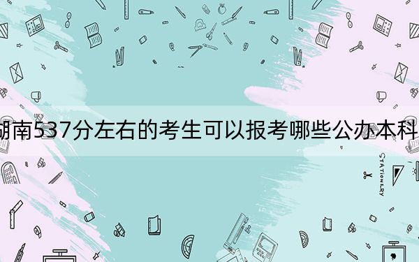 湖南537分左右的考生可以報(bào)考哪些公辦本科大學(xué),?(供2025屆高三考生參考)