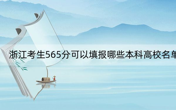 浙江考生565分可以填報哪些本科高校名單,?(附帶2022-2024年565錄取大學名單)