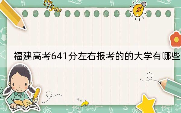 福建高考641分左右報(bào)考的的大學(xué)有哪些,? 2024年高考有8所641錄取的大學(xué)