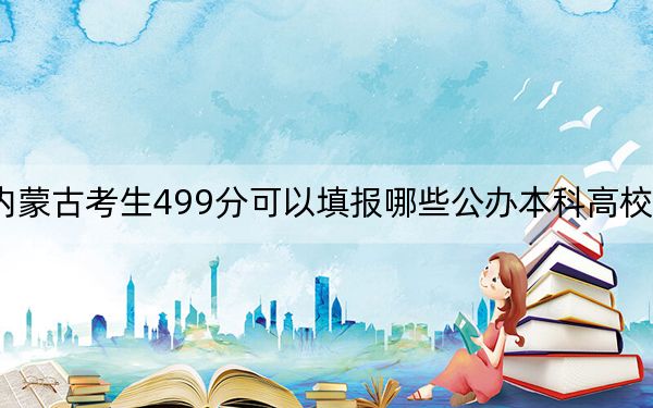 內(nèi)蒙古考生499分可以填報(bào)哪些公辦本科高校名單,?(供2025年考生參考)