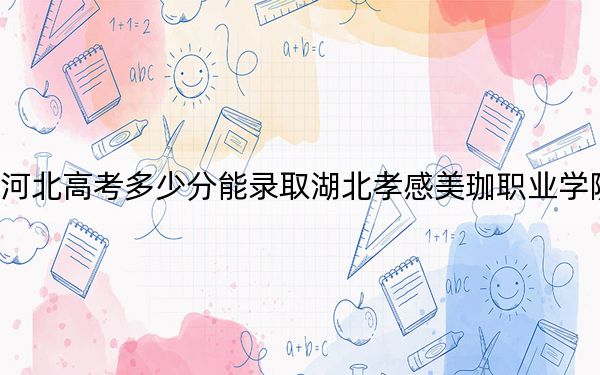 河北高考多少分能錄取湖北孝感美珈職業(yè)學(xué)院,？附2022-2024年最低錄取分?jǐn)?shù)線