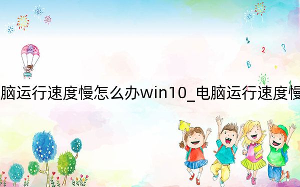 電腦運(yùn)行速度慢怎么辦win10_電腦運(yùn)行速度慢怎么辦