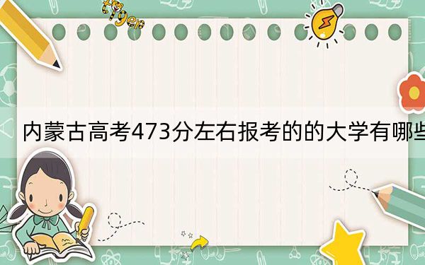 內(nèi)蒙古高考473分左右報考的的大學有哪些,? 2024年有1所錄取最低分473的大學