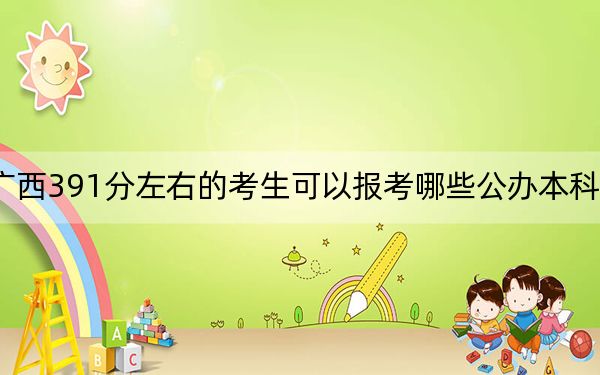 廣西391分左右的考生可以報(bào)考哪些公辦本科大學(xué),?(附帶近三年高校錄取名單)