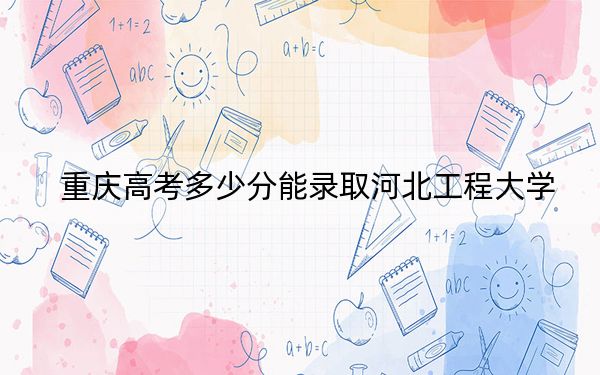重慶高考多少分能錄取河北工程大學(xué)?2024年歷史類錄取分533分 物理類507分
