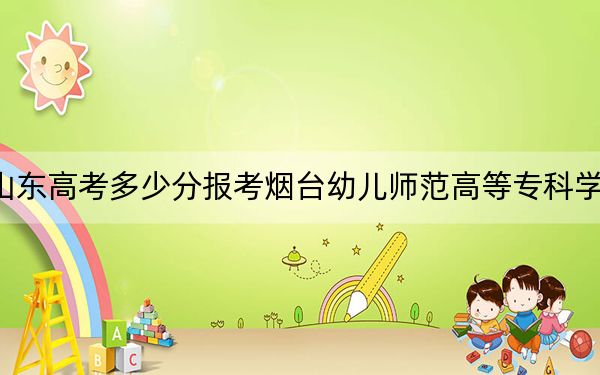 山東高考多少分報(bào)考煙臺(tái)幼兒師范高等?？茖W(xué)校,？2024年最低分?jǐn)?shù)線294分