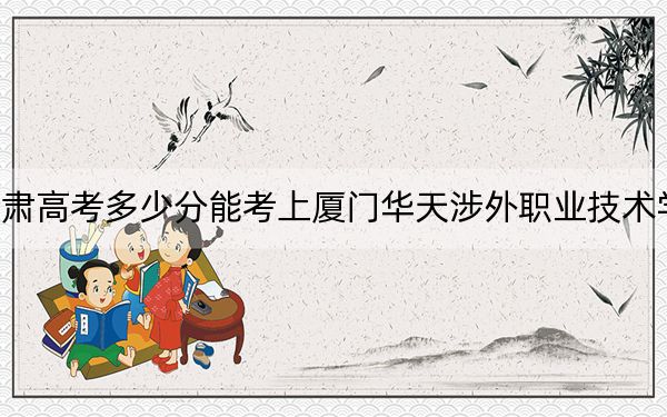 甘肅高考多少分能考上廈門華天涉外職業(yè)技術(shù)學(xué)院,？2024年歷史類160分 物理類錄取分316分