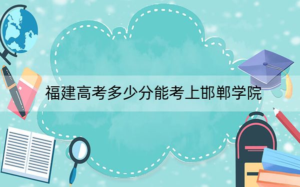 福建高考多少分能考上邯鄲學院,？2024年歷史類最低473分 物理類錄取分504分