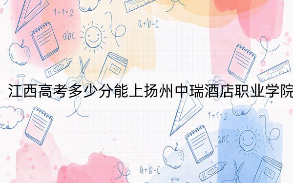 江西高考多少分能上揚州中瑞酒店職業(yè)學院,?附2022-2024年最低錄取分數(shù)線