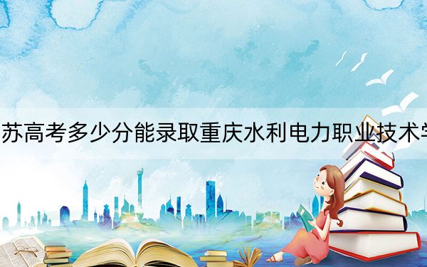 江蘇高考多少分能錄取重慶水利電力職業(yè)技術(shù)學(xué)院,？附2022-2024年最低錄取分?jǐn)?shù)線