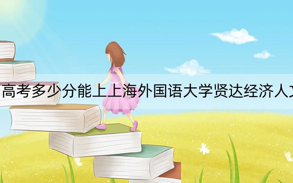 廣西高考多少分能上上海外國(guó)語(yǔ)大學(xué)賢達(dá)經(jīng)濟(jì)人文學(xué)院？附2022-2024年最低錄取分?jǐn)?shù)線