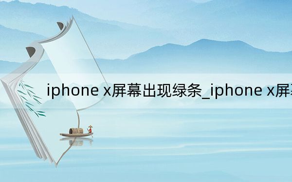 iphone x屏幕出現(xiàn)綠條_iphone x屏幕