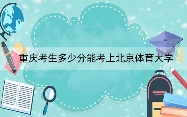 重慶考生多少分能考上北京體育大學(xué)?附2022-2024年最低錄取分?jǐn)?shù)線