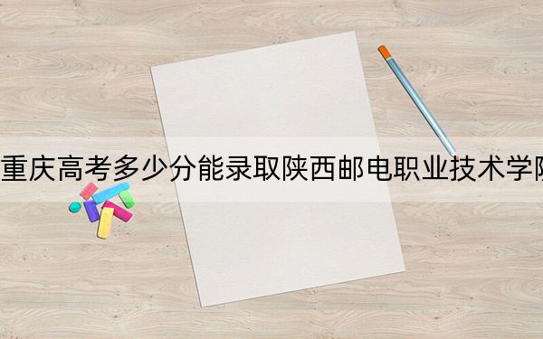 重慶高考多少分能錄取陜西郵電職業(yè)技術(shù)學院,？附2022-2024年最低錄取分數(shù)線
