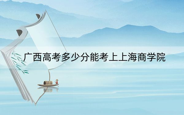 廣西高考多少分能考上上海商學(xué)院,？2024年歷史類投檔線492分 物理類錄取分444分