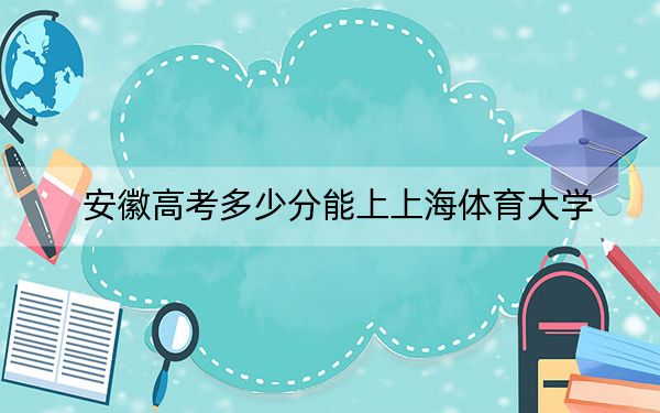 安徽高考多少分能上上海體育大學(xué),？附2022-2024年院校最低投檔線