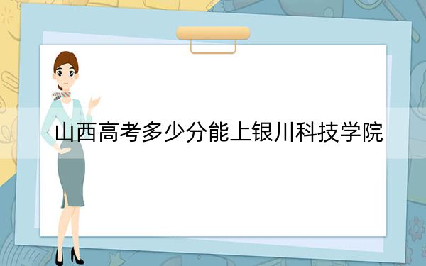 山西高考多少分能上銀川科技學(xué)院,？2024年文科投檔線408分 理科最低412分