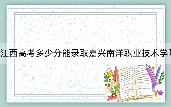 江西高考多少分能錄取嘉興南洋職業(yè)技術(shù)學(xué)院?2024年歷史類321分 物理類錄取分364分