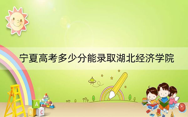 寧夏高考多少分能錄取湖北經(jīng)濟(jì)學(xué)院,？附2022-2024年最低錄取分?jǐn)?shù)線