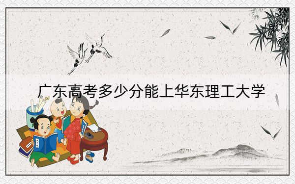 廣東高考多少分能上華東理工大學,?2024年歷史類錄取分588分 物理類最低605分
