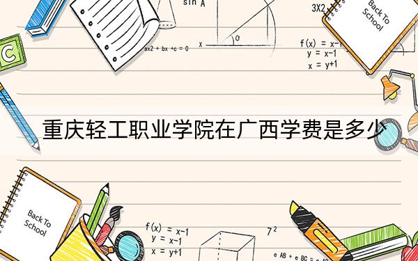 重慶輕工職業(yè)學(xué)院在廣西學(xué)費是多少,?招生計劃?錄取分數(shù)線是多少,?