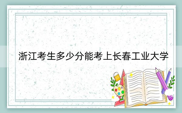浙江考生多少分能考上長(zhǎng)春工業(yè)大學(xué),？附帶近三年最低錄取分?jǐn)?shù)線