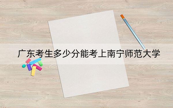 廣東考生多少分能考上南寧師范大學(xué),?附近三年最低院校投檔線
