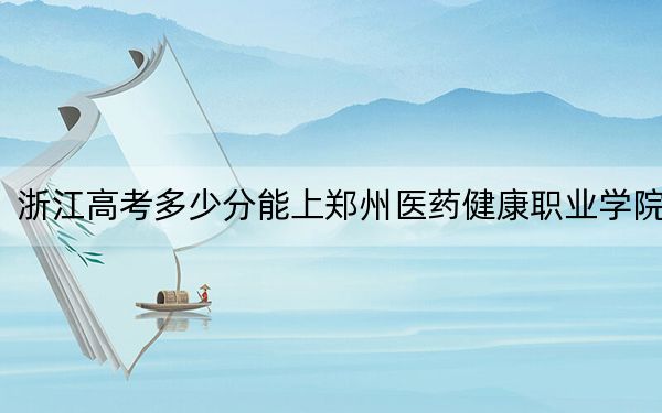 浙江高考多少分能上鄭州醫(yī)藥健康職業(yè)學(xué)院,？2024年綜合最低分439分
