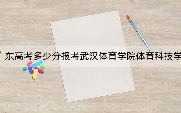 廣東高考多少分報考武漢體育學(xué)院體育科技學(xué)院,?附2022-2024年最低錄取分數(shù)線