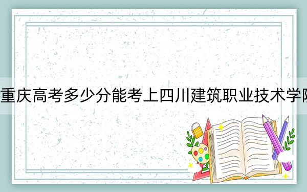 重慶高考多少分能考上四川建筑職業(yè)技術學院,？2024年歷史類錄取分338分 物理類錄取分378分