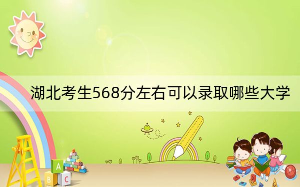 湖北考生568分左右可以錄取哪些大學,？（附帶近三年高考大學錄取名單）