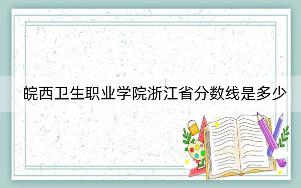 皖西衛(wèi)生職業(yè)學(xué)院浙江省分?jǐn)?shù)線是多少？2025年浙江考生參考