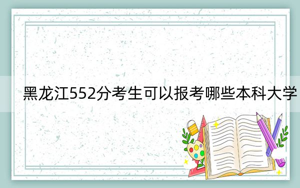黑龍江552分考生可以報(bào)考哪些本科大學(xué)? 2024年一共32所大學(xué)錄取