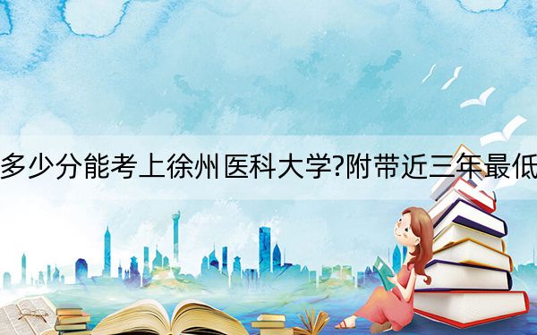 北京考生多少分能考上徐州醫(yī)科大學(xué)?附帶近三年最低錄取分?jǐn)?shù)線