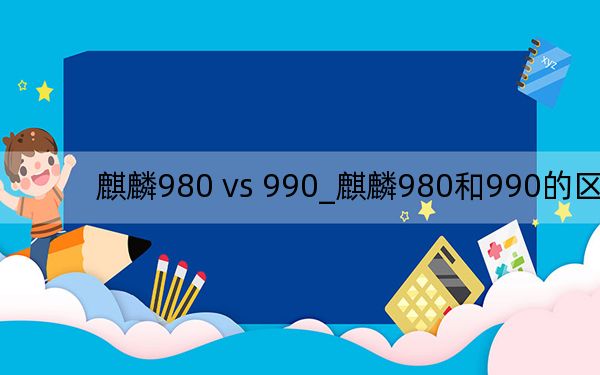 麒麟980 vs 990_麒麟980和990的區(qū)別