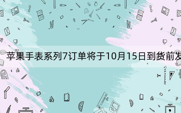 蘋果手表系列7訂單將于10月15日到貨前發(fā)貨