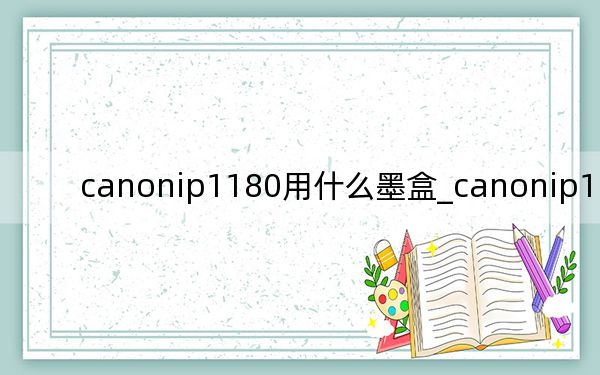 canonip1180用什么墨盒_canonip1180墨盒