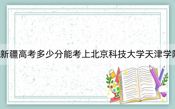 新疆高考多少分能考上北京科技大學天津?qū)W院？2024年錄取分分