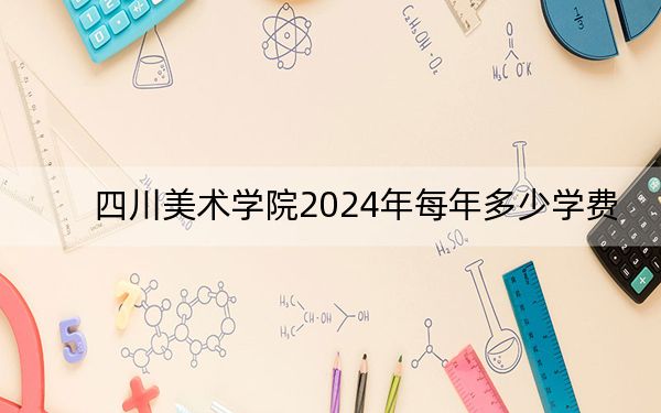 四川美術(shù)學(xué)院2024年每年多少學(xué)費(fèi)?每年最低8050元最高13800元(供福建考生參考)