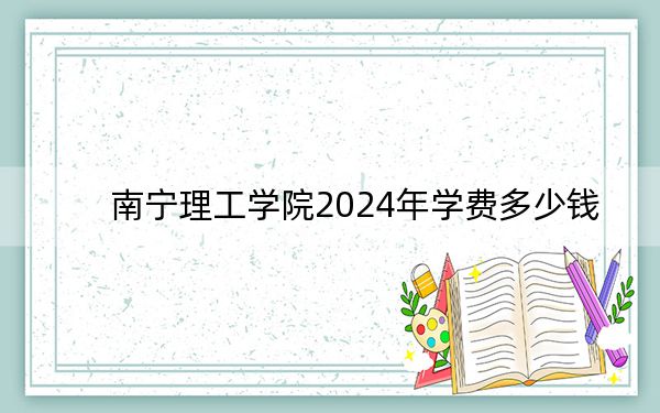 南寧理工學(xué)院2024年學(xué)費(fèi)多少錢,?每年24800元(各專業(yè)收費(fèi)標(biāo)準(zhǔn))