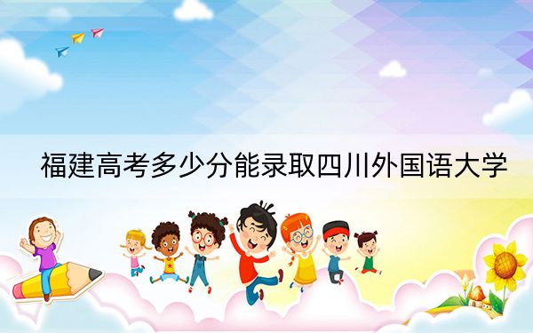 福建高考多少分能錄取四川外國(guó)語(yǔ)大學(xué)？附2022-2024年最低錄取分?jǐn)?shù)線