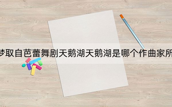小喬皮膚天鵝之夢取自芭蕾舞劇天鵝湖天鵝湖是哪個作曲家所作的舞曲_快吧手游