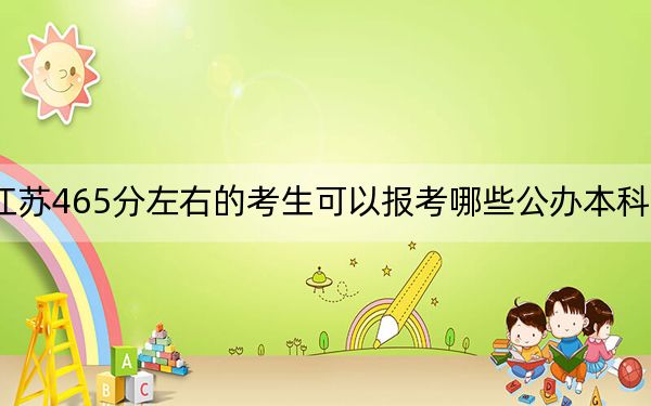 江蘇465分左右的考生可以報考哪些公辦本科大學?(附帶近三年465分大學錄取名單)